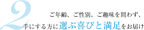 2.ご年齢、ご性別、ご趣味を問わず、手にする方に選ぶ喜びと満足をお届け