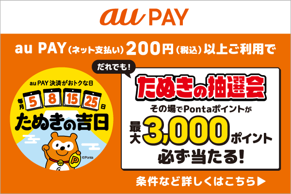 auPAY決済がおトクな日　毎月5、8、15、25日たぬきの吉日　auPAY auPAY(ネット支払い)200円(税込)以上ご利用でだれでも！たぬきの抽選会　その場でPontaポイントが最大3000ポイント必ず当たる！条件など詳しくはこちら